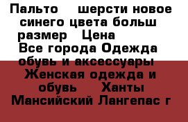 Пальто 70 шерсти новое синего цвета больш. размер › Цена ­ 2 999 - Все города Одежда, обувь и аксессуары » Женская одежда и обувь   . Ханты-Мансийский,Лангепас г.